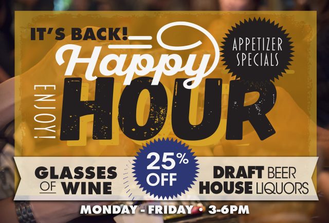 It's Back Happy Hour Appetizer Specials Glasses of Wine Draft Beer House Liquors 25 percent off Monday through Friday three to six pm